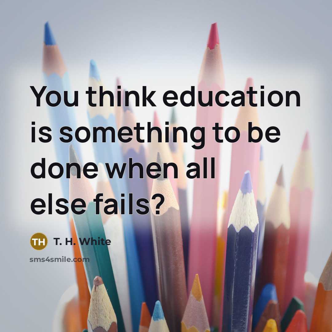 “You think education is something to be done when all…” quote by T. H. White