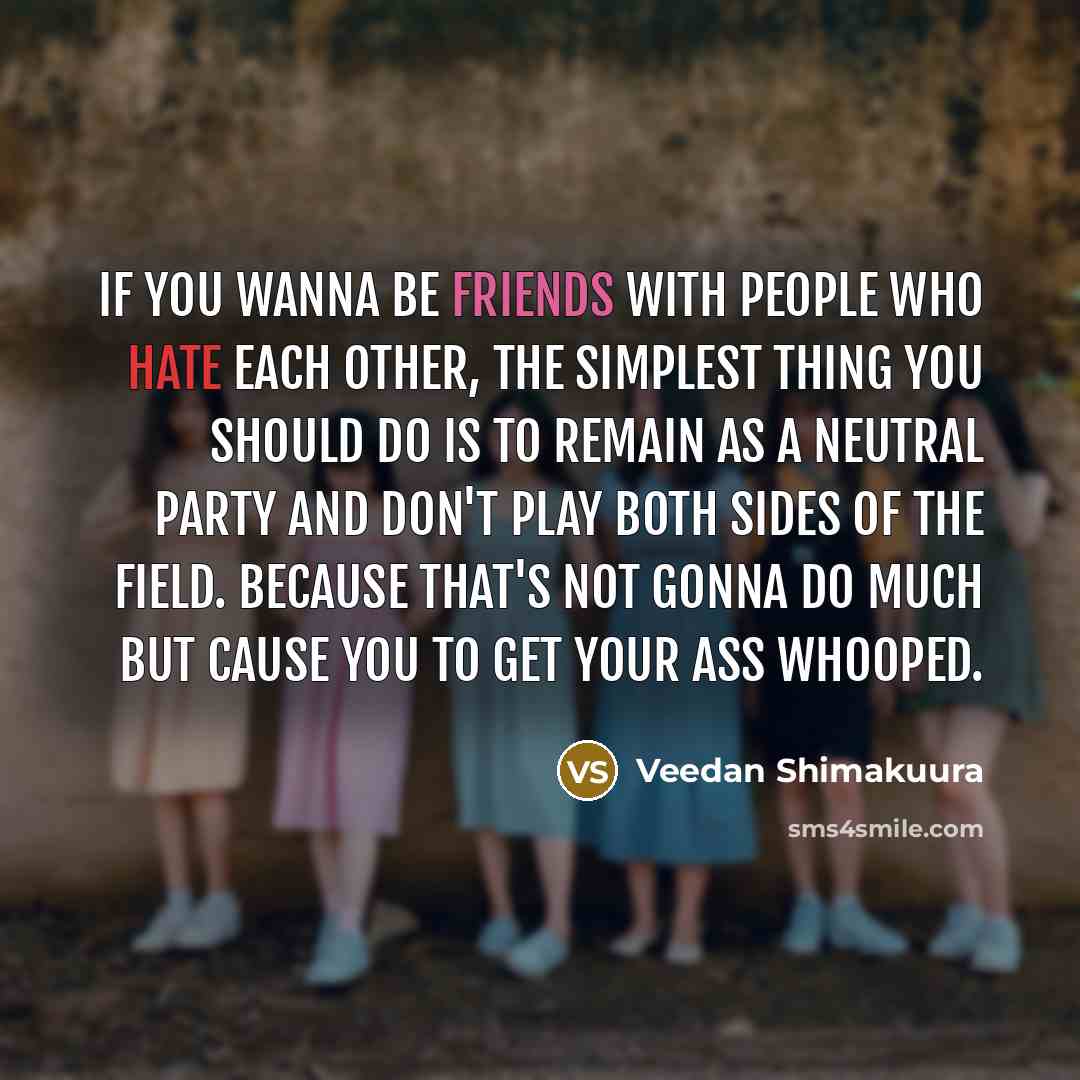 “If you wanna be friends with people who hate each other, the simplest thing you should do is to remain as a neutral party and don't play both sides of the field. Because that's not gonna do much but cause you to get your ass whooped.” quote by Veedan Shimakuura
