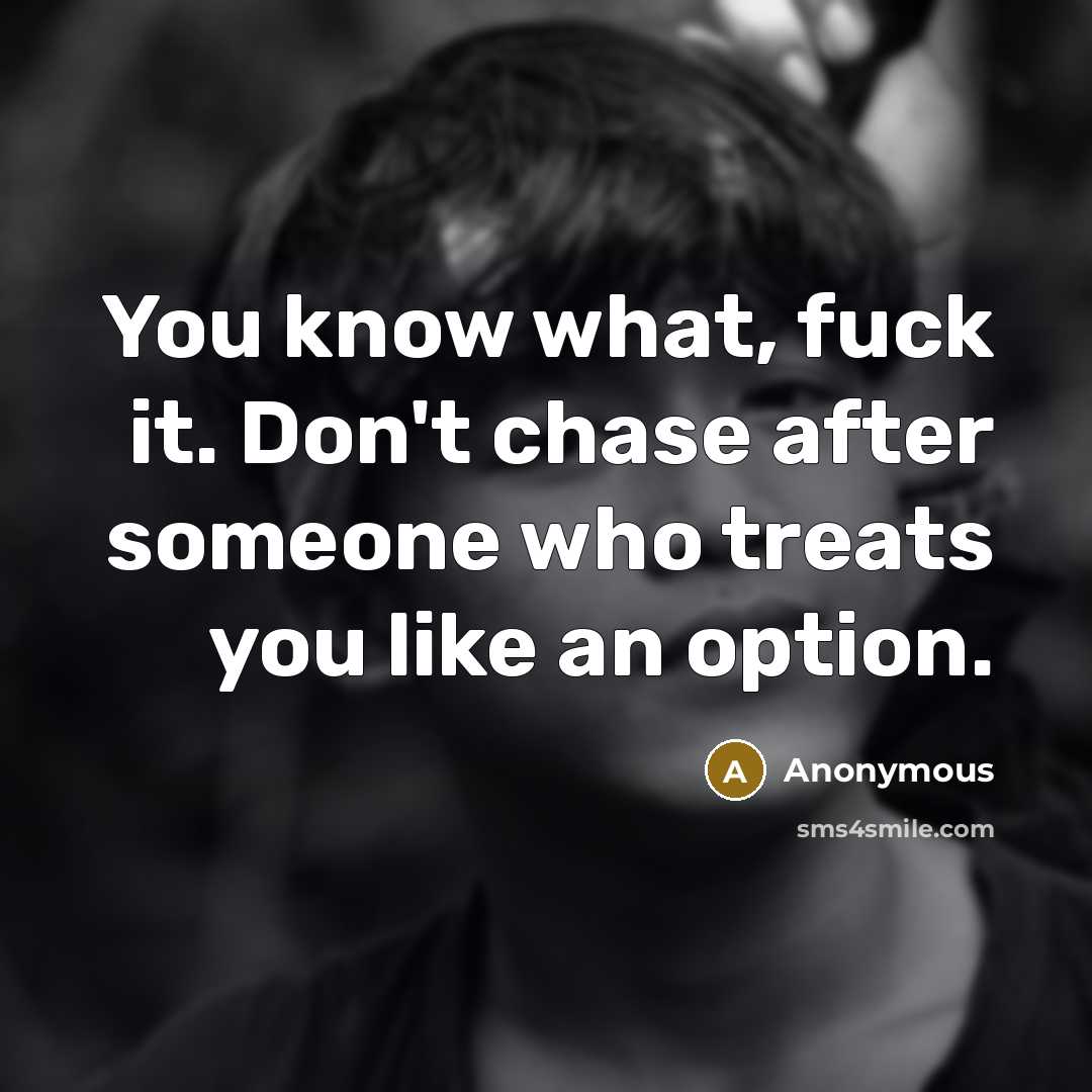 “You know what, fuck it. Don't chase after someone who treats you like an option.” quote by Anonymous