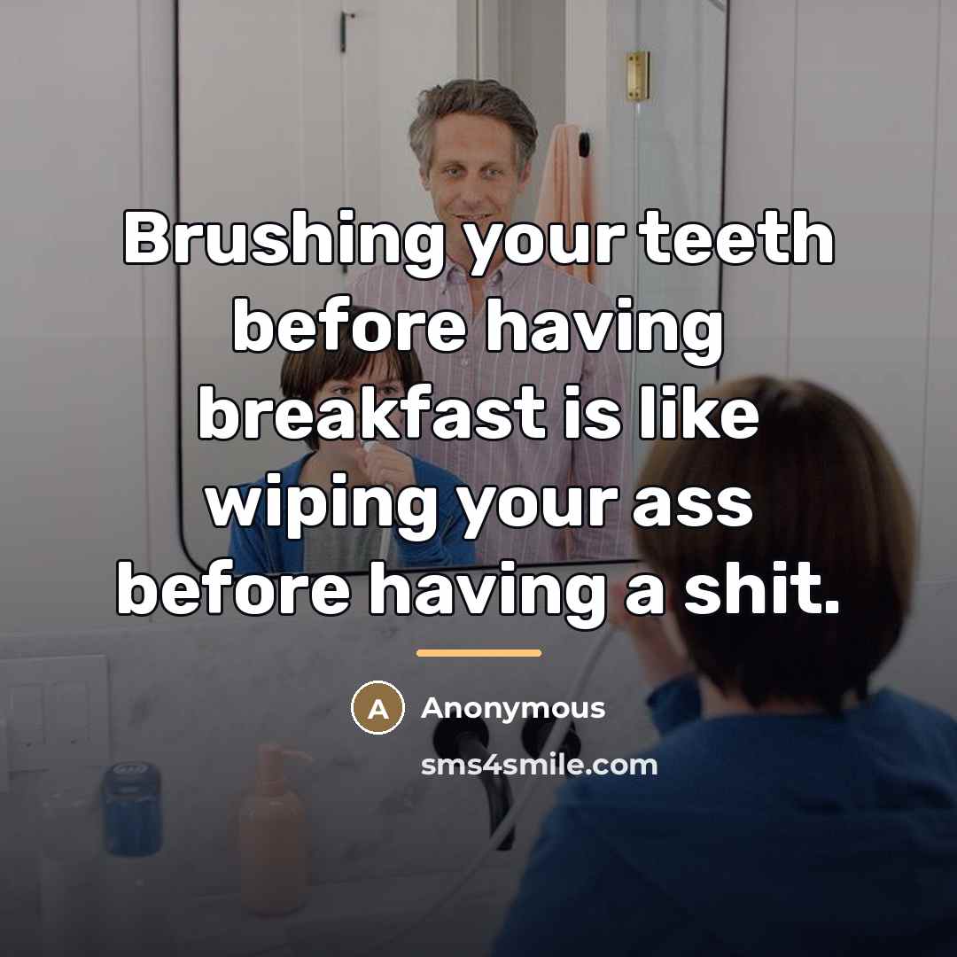 “Brushing your teeth before having breakfast is like wiping your…” quote by Anonymous