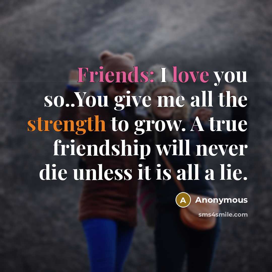 “Friends: I love you so..You give me all the strength to grow. A true friendship will never die unless it is all a lie.” quote by Anonymous