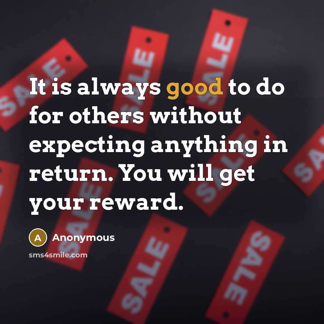 “It is always good to do for others without expecting anything in return. You will get your reward.” quote by Anonymous