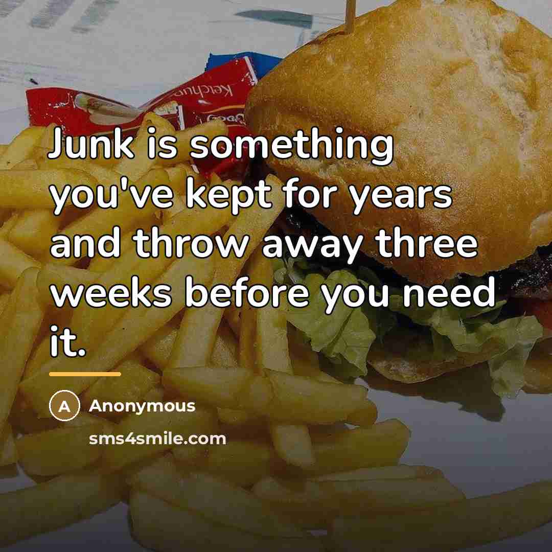 “Junk is something you've kept for years and throw away…” quote by Anonymous