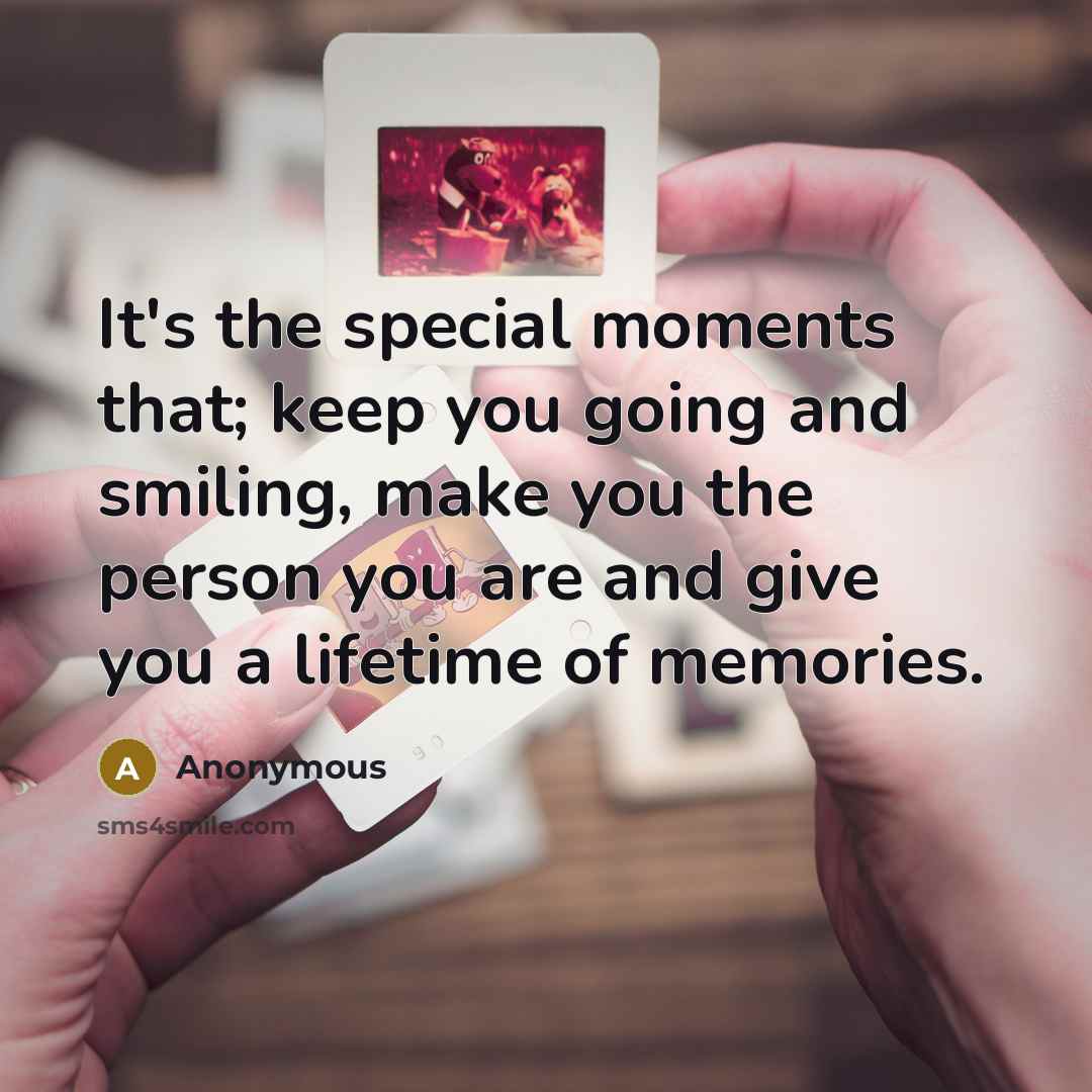 “It's the special moments that; keep you going and smiling, make you the person you are and give you a lifetime of memories.” quote by Anonymous