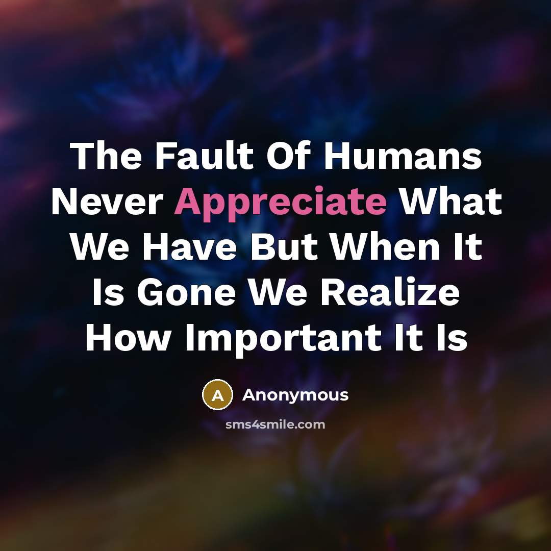 “The Fault Of Humans Never Appreciate What We Have But When It Is Gone We Realize How Important It Is” quote by Anonymous