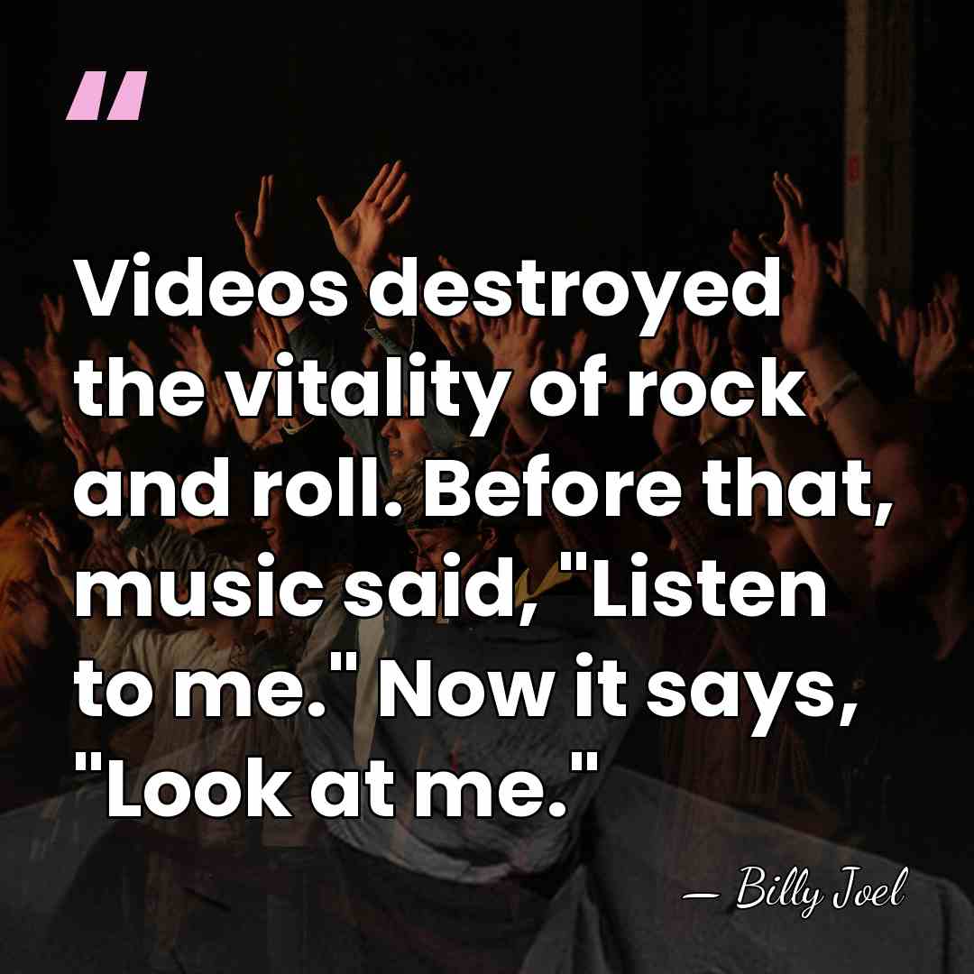 Videos destroyed the vitality of rock and roll. Before that, music said,&hellip; - Billy Joel