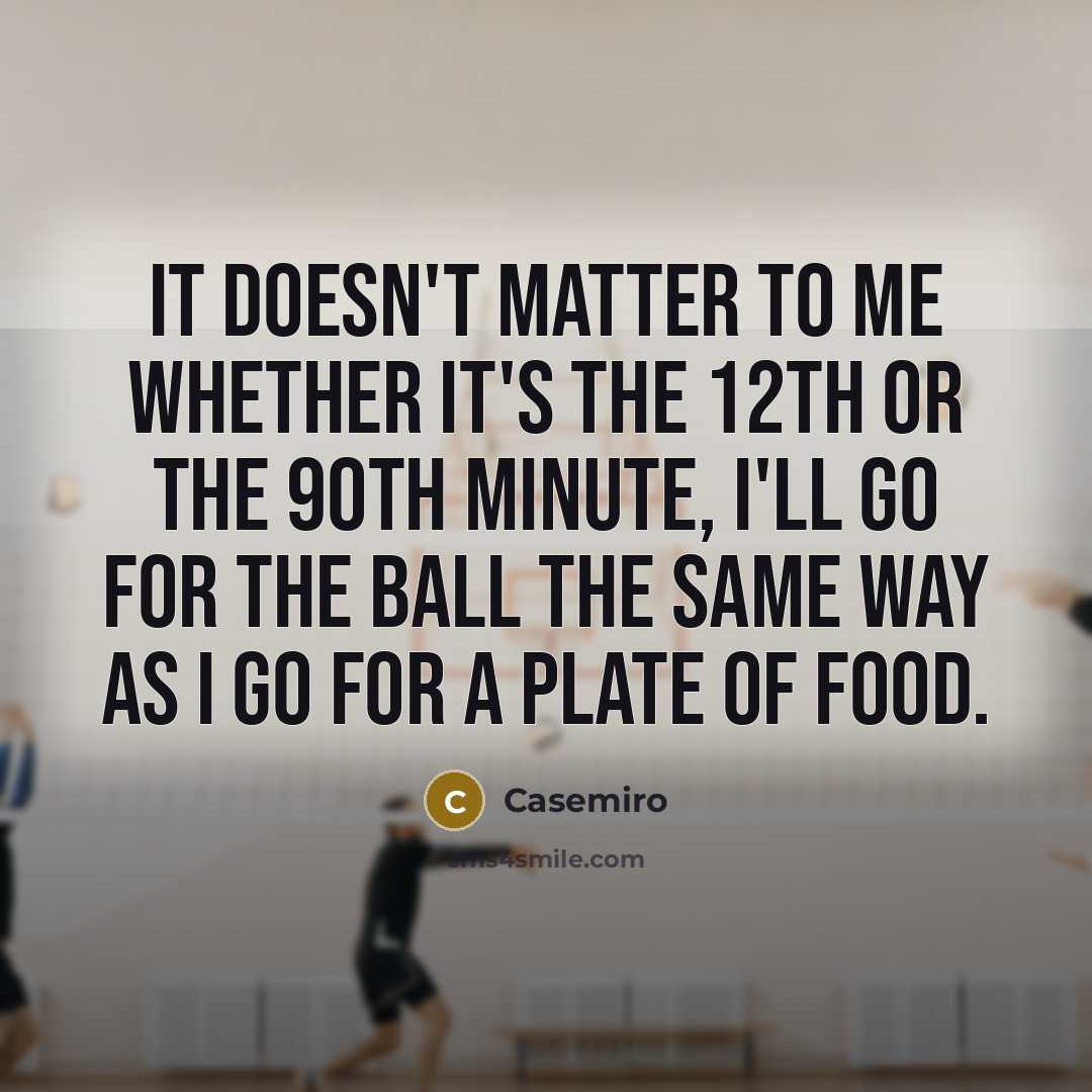 “It doesn't matter to me whether it's the 12th or the 90th minute, I'll go for the ball the same way as I go for a plate of food.” quote by Casemiro