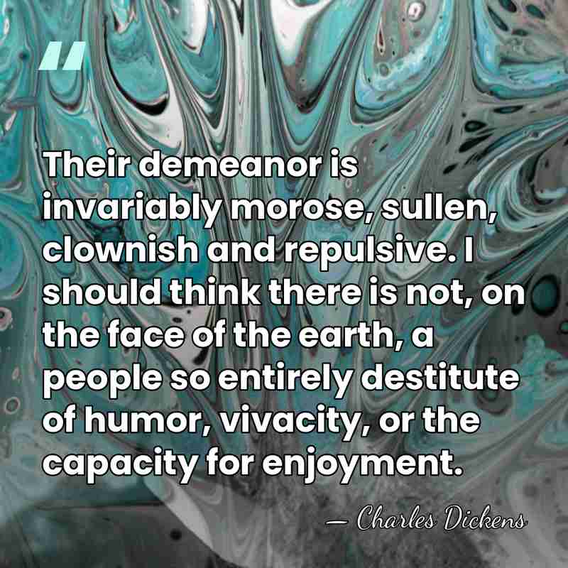 Their demeanor is invariably morose, sullen, clownish and repulsive. I should think&hellip; - Charles Dickens