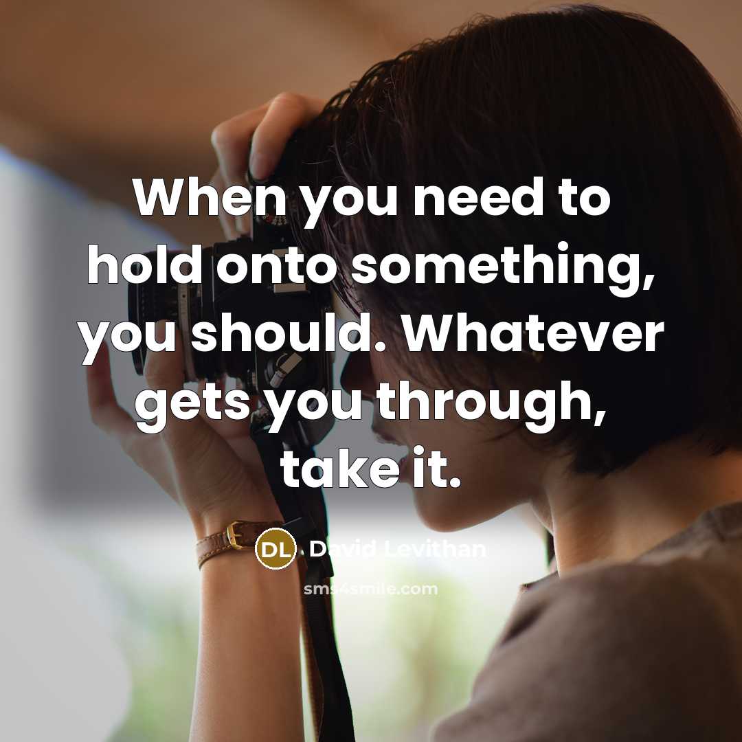 “When you need to hold onto something, you should. Whatever gets you through, take it.” quote by David Levithan