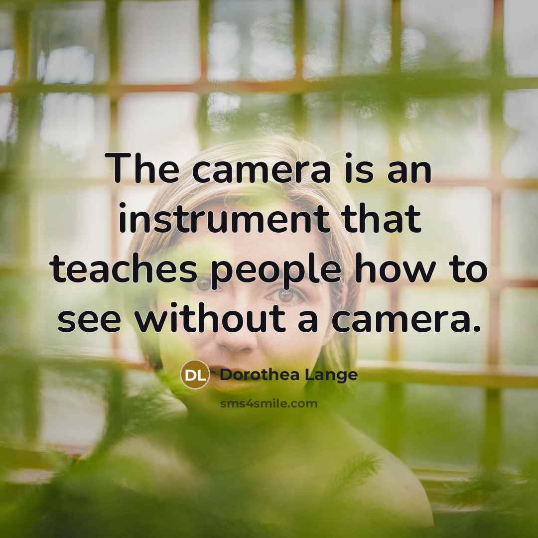 “The camera is an instrument that teaches people how to see without a camera.” quote by Dorothea Lange
