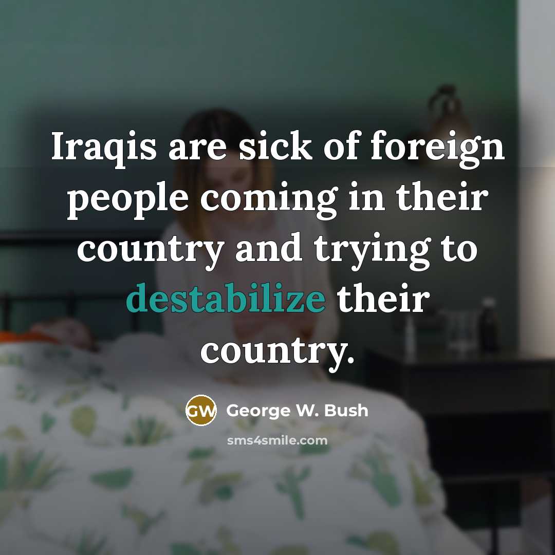 “Iraqis are sick of foreign people coming in their country…” quote by George W. Bush