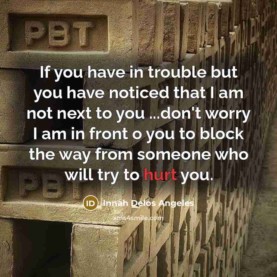 “If you have in trouble but you have noticed that I am not next to you ...don't worry I am in front o you to block the way from someone who will try to hurt you.” quote by Innah Delos Angeles