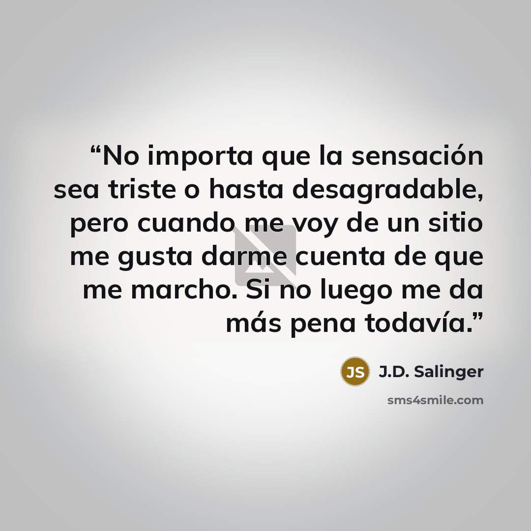 “No importa que la sensación sea triste o hasta desagradable, pero cuando me voy de un sitio me gusta darme cuenta de que me marcho. Si no luego me da más pena todavía.” quote by J.D. Salinger