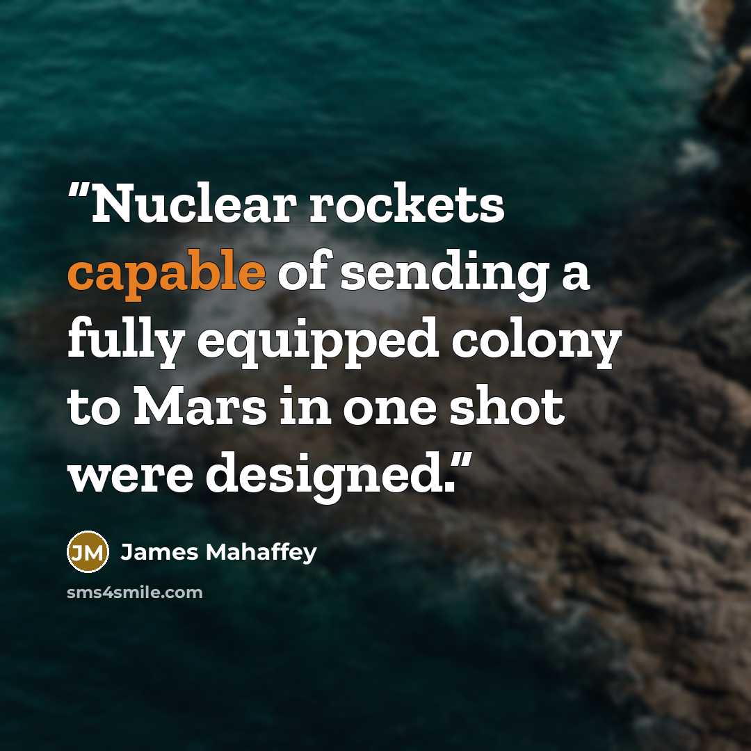 “Nuclear rockets capable of sending a fully equipped colony to Mars in one shot were designed.” quote by James Mahaffey