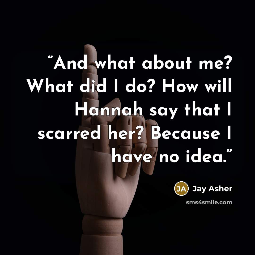 “And what about me? What did I do? How will Hannah say that I scarred her? Because I have no idea.” quote by Jay Asher
