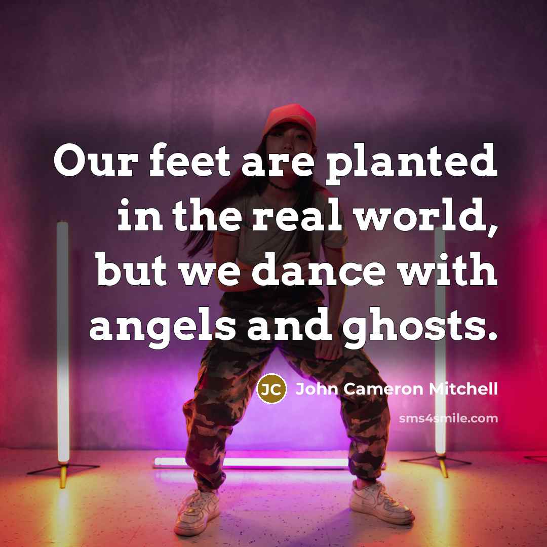 “Our feet are planted in the real world, but we dance with angels and ghosts.” quote by John Cameron Mitchell