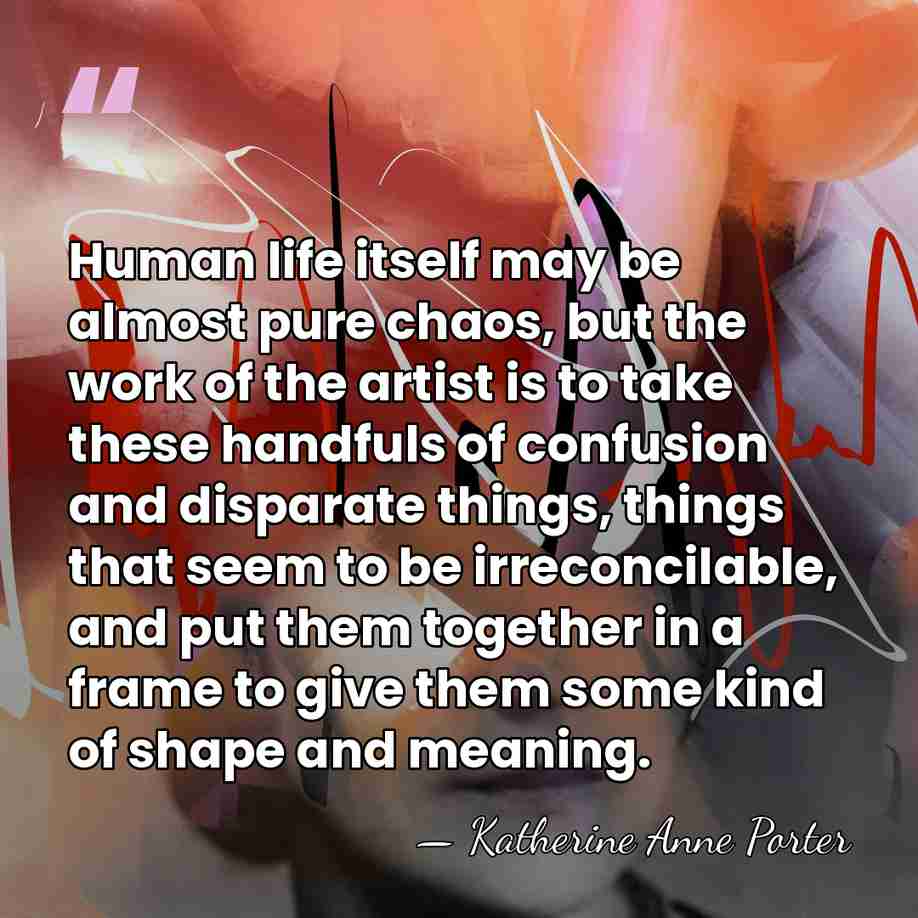 Human life itself may be almost pure chaos, but the work of&hellip; - Katherine Anne Porter