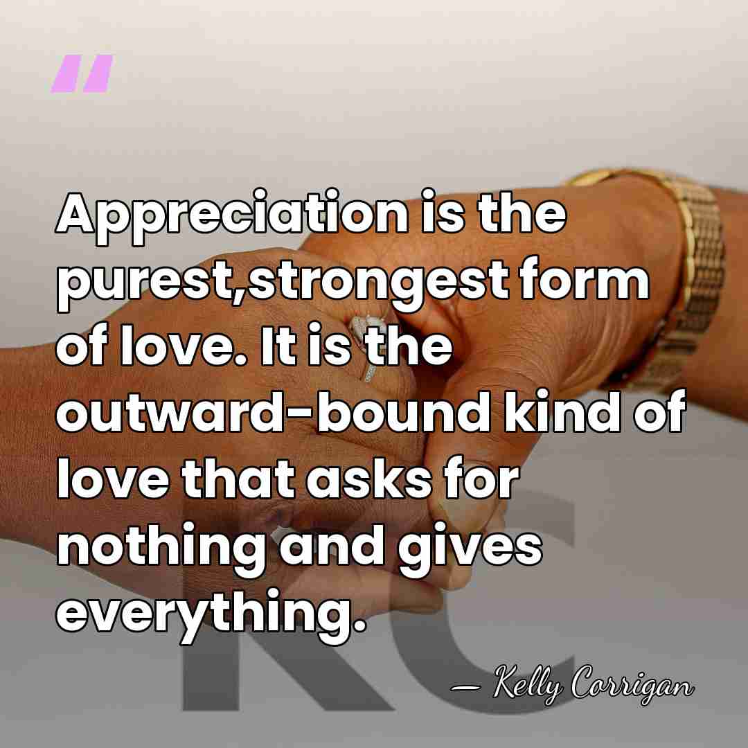 Appreciation is the purest,strongest form of love. It is the outward-bound kind&hellip; - Kelly Corrigan