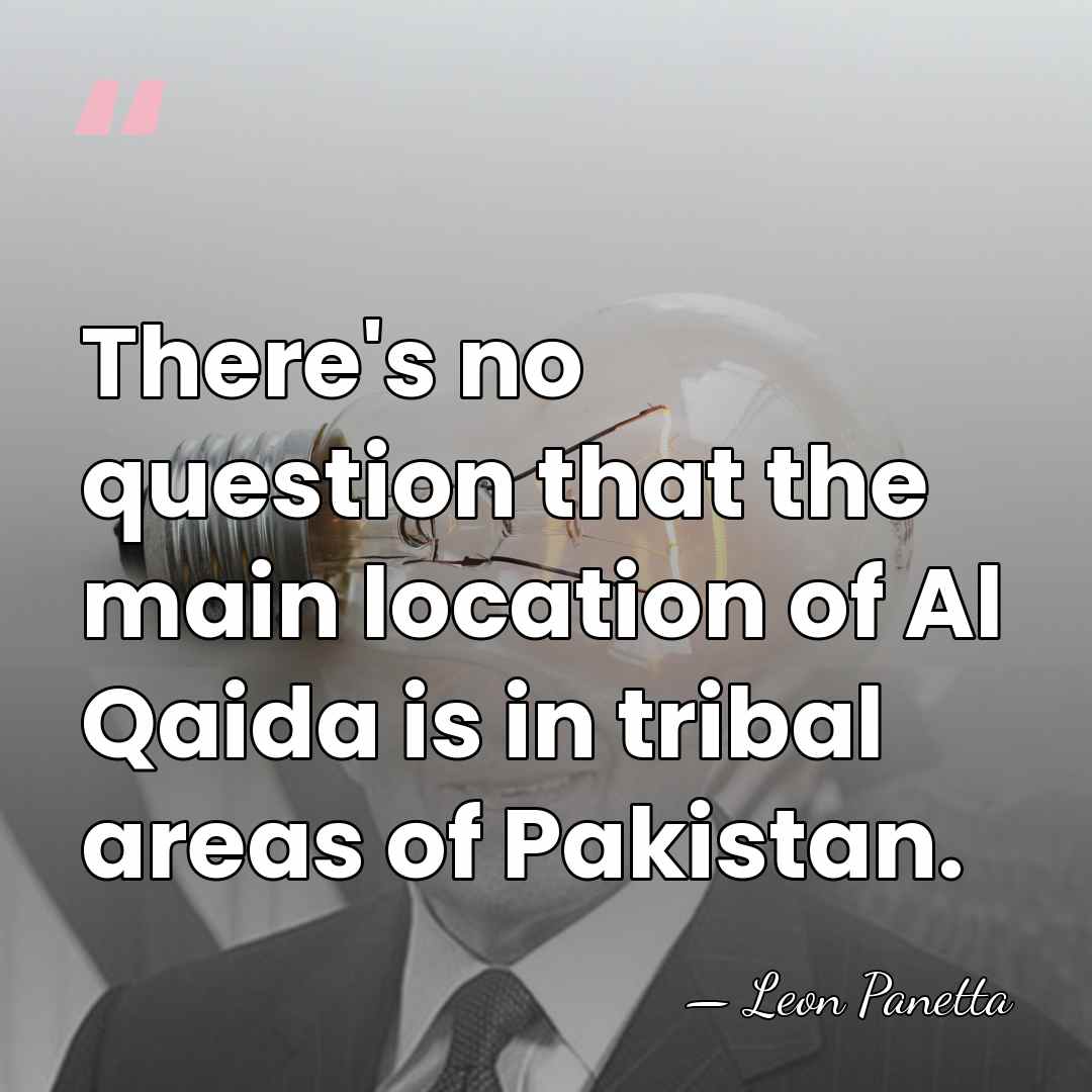 There's no question that the main location of Al Qaida is in&hellip; - Leon Panetta