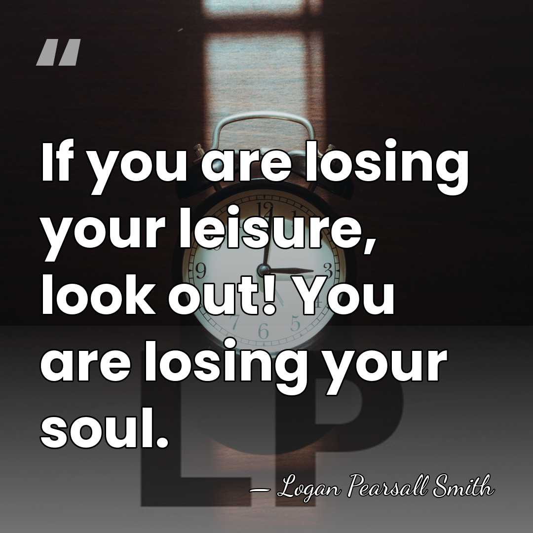 If you are losing your leisure, look out! You are losing your&hellip; - Logan Pearsall Smith