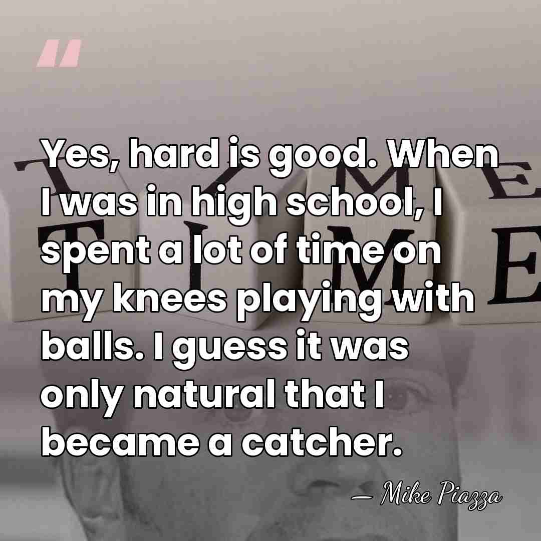 Yes, hard is good. When I was in high school, I spent&hellip; - Mike Piazza