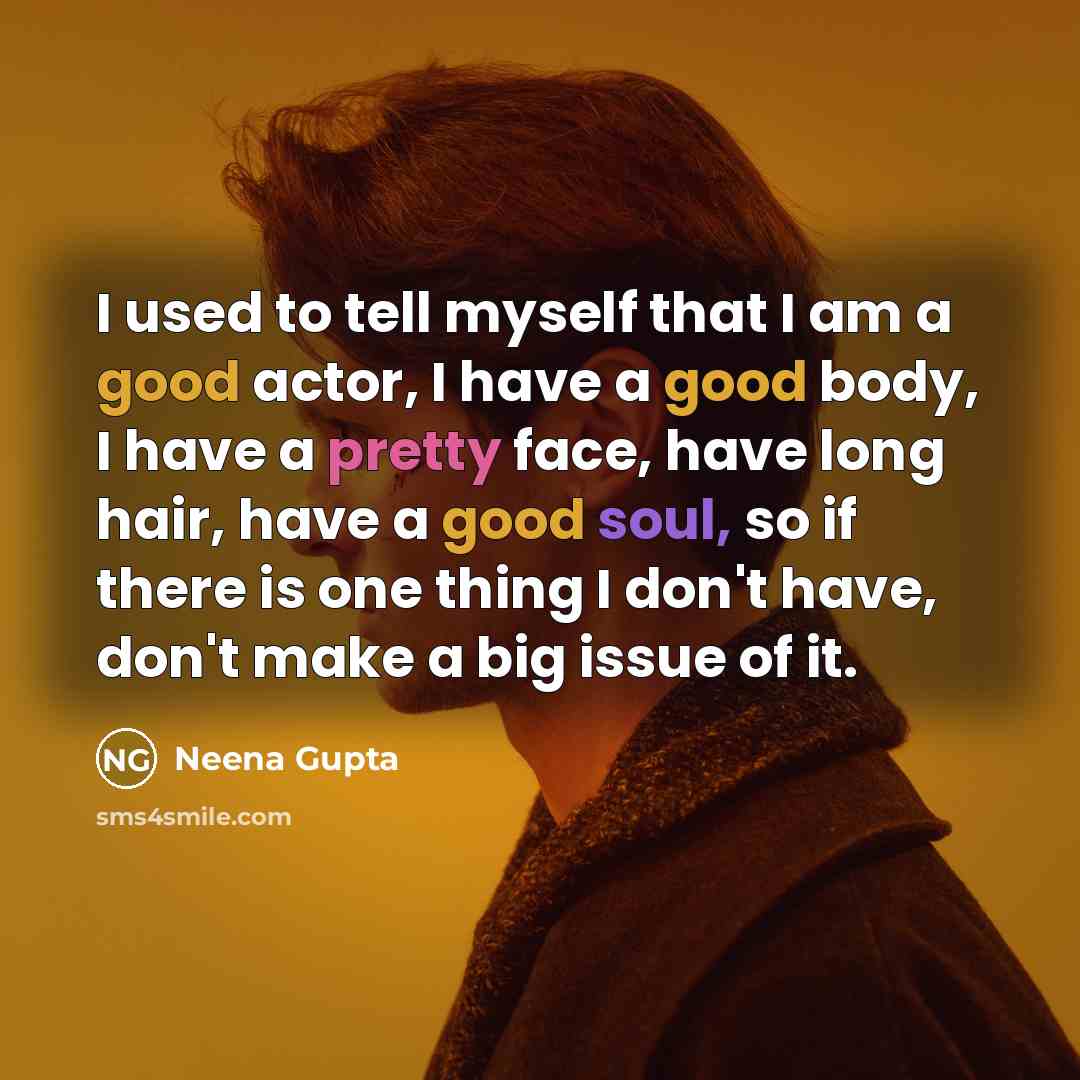 “I used to tell myself that I am a good actor, I have a good body, I have a pretty face, have long hair, have a good soul, so if there is one thing I don't have, don't make a big issue of it.” quote by Neena Gupta