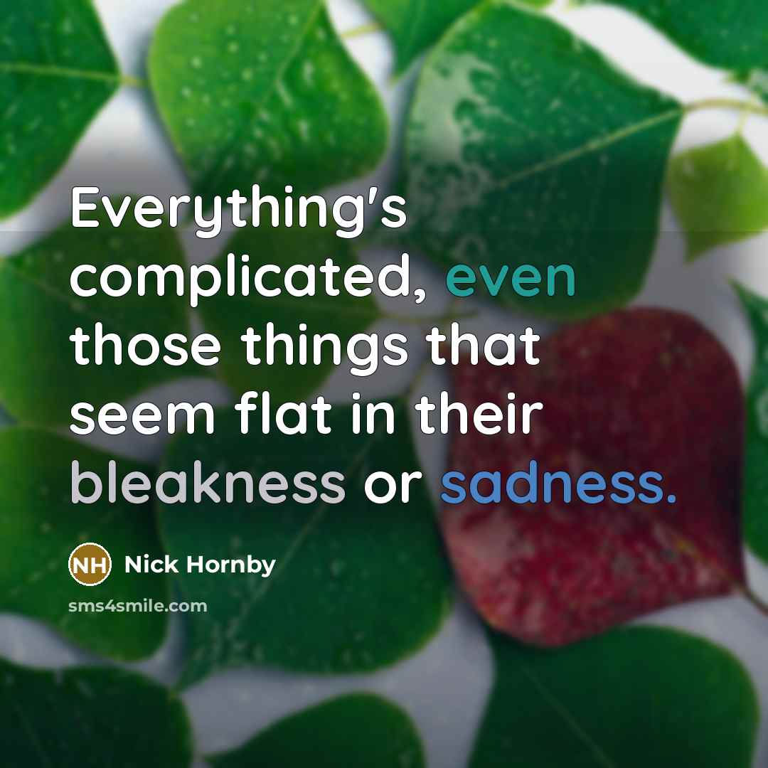 “Everything's complicated, even those things that seem flat in their bleakness or sadness.” quote by Nick Hornby