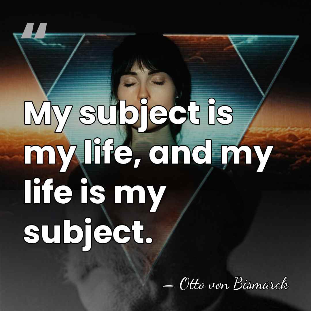 My subject is my life, and my life is my subject. - Otto von Bismarck