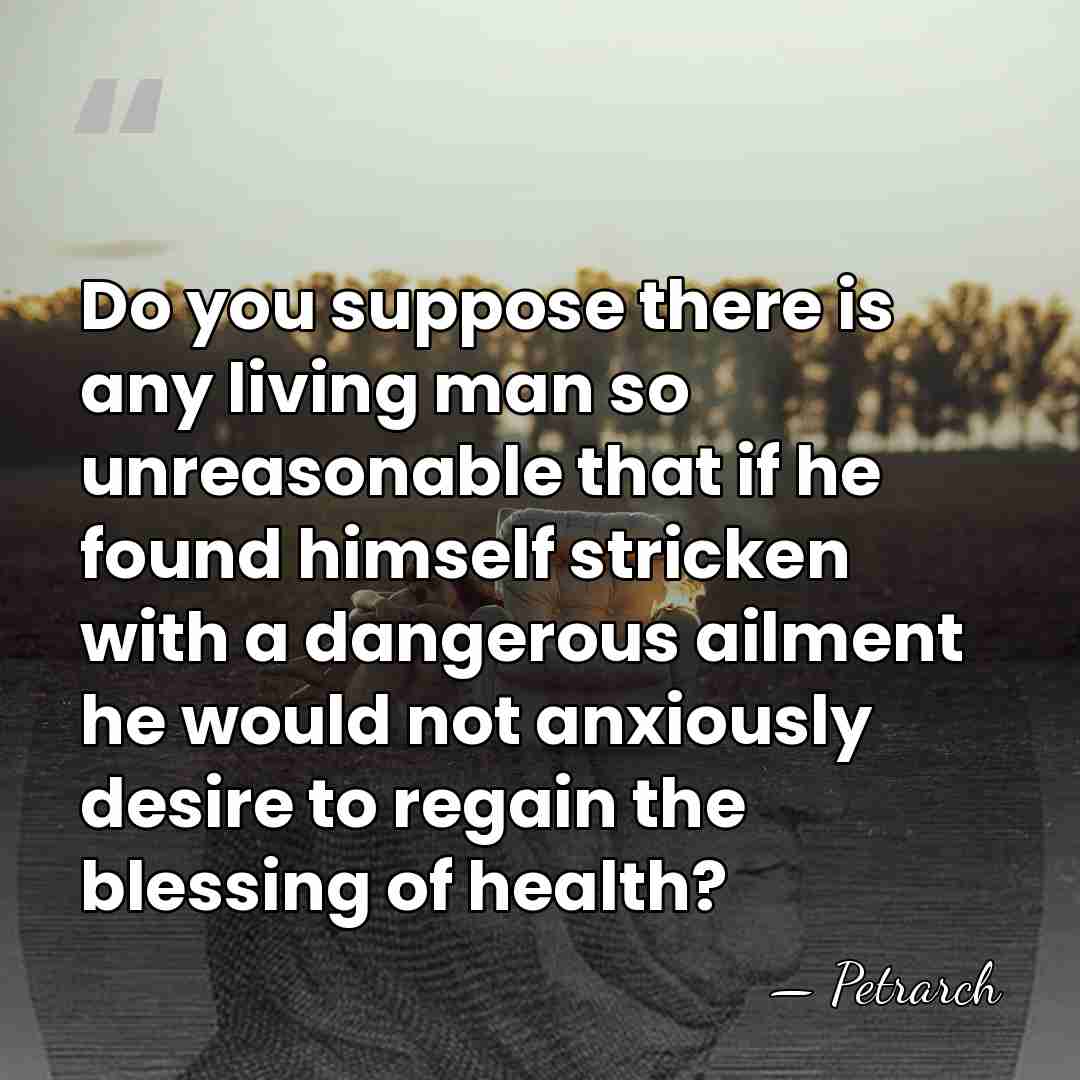 Do you suppose there is any living man so unreasonable that if&hellip; - Petrarch