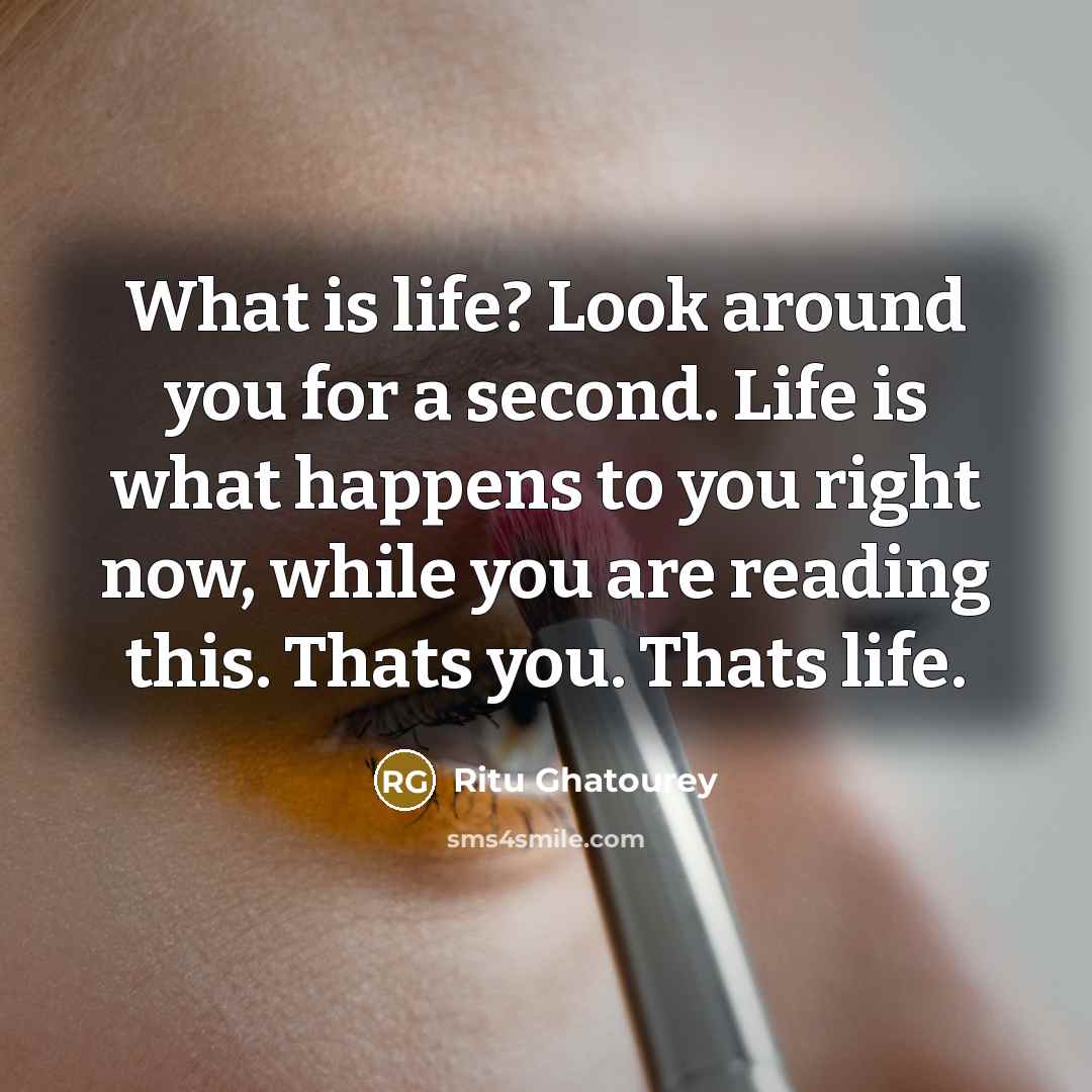 “What is life? Look around you for a second. Life…” quote by Ritu Ghatourey