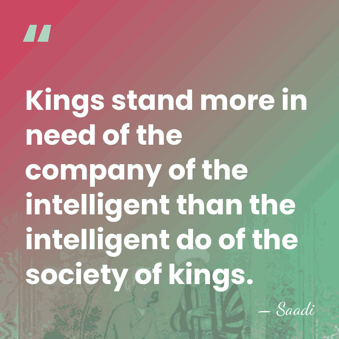 Kings stand more in need of the company of the intelligent than&hellip; - Saadi