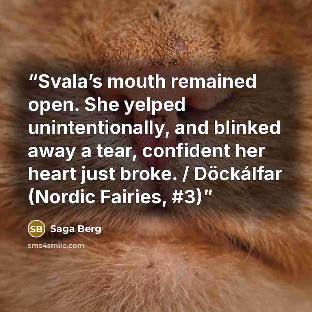 “Svala’s mouth remained open. She yelped unintentionally, and blinked away a tear, confident her heart just broke. / Döckálfar (Nordic Fairies, #3)” quote by Saga Berg