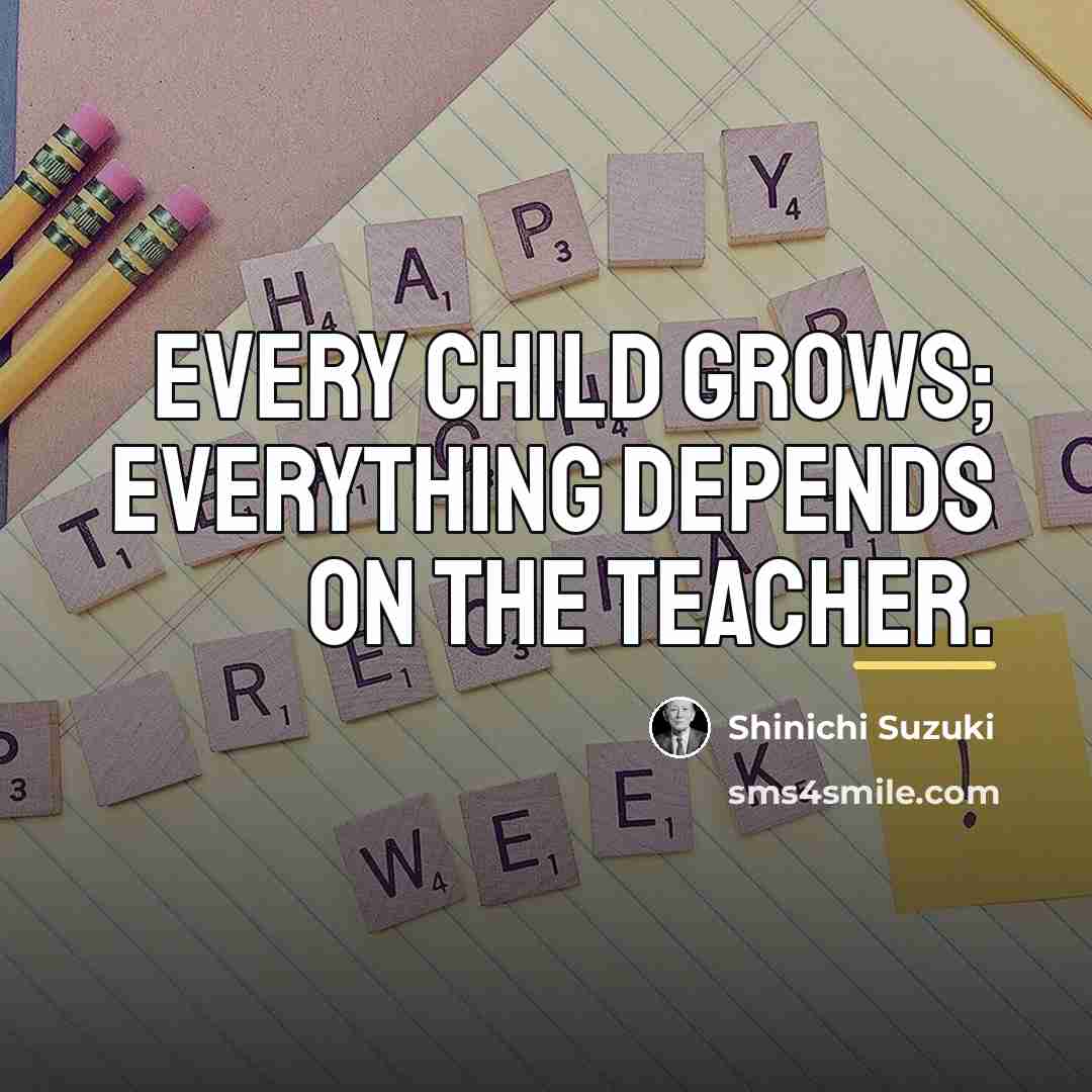 “Every child grows; everything depends on the teacher.…” quote by Shinichi Suzuki