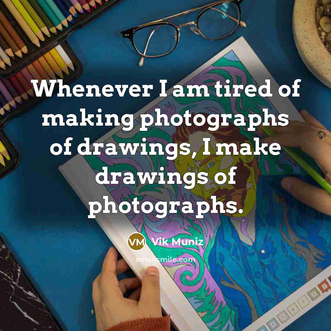 “Whenever I am tired of making photographs of drawings, I…” quote by Vik Muniz
