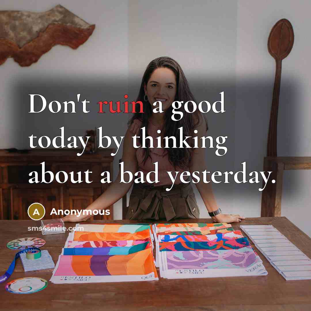 “Don't ruin a good today by thinking about a bad…” quote by Anonymous