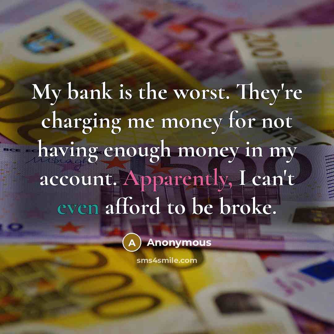 “My bank is the worst. They're charging me money for not having enough money in my account. Apparently, I can't even afford to be broke.” quote by Anonymous