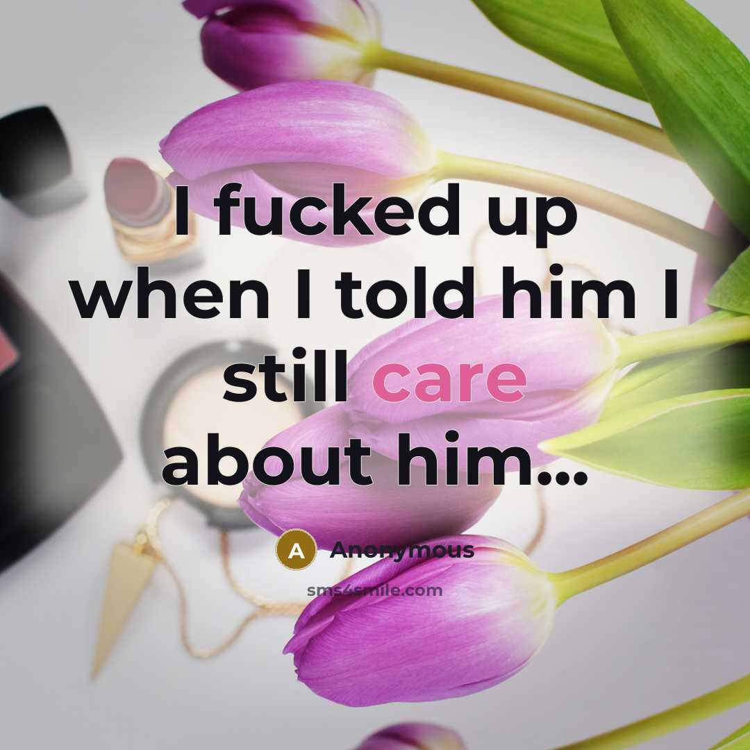 “I fucked up when I told him I still care about him...” quote by Anonymous