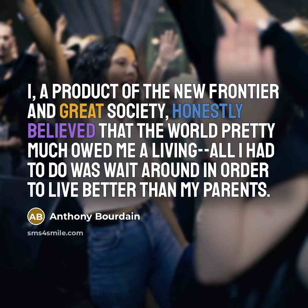 “I, a product of the New Frontier and Great Society, honestly believed that the world pretty much owed me a living--all I had to do was wait around in order to live better than my parents.” quote by Anthony Bourdain