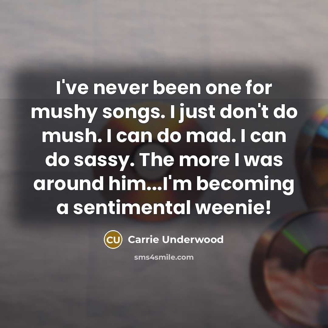 “I've never been one for mushy songs. I just don't do mush. I can do mad. I can do sassy. The more I was around him...I'm becoming a sentimental weenie!” quote by Carrie Underwood