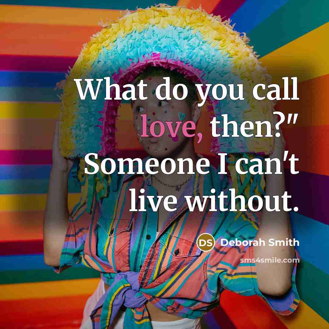 “What do you call love, then?" Someone I can't live without.” quote by Deborah Smith