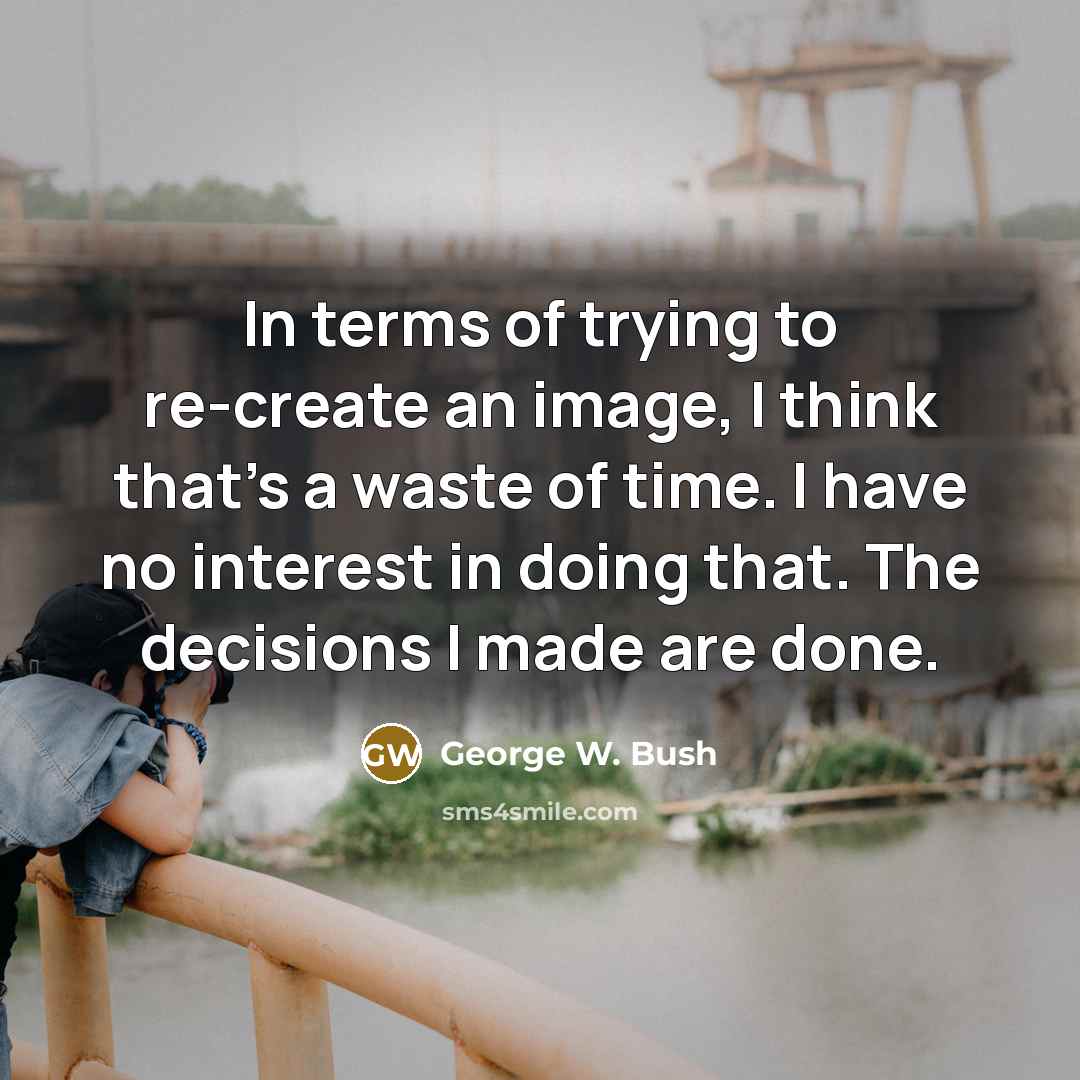 “In terms of trying to re-create an image, I think…” quote by George W. Bush