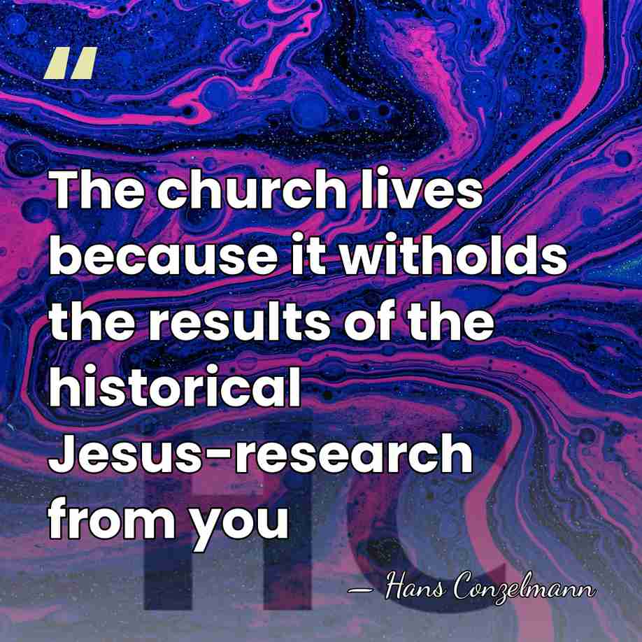 The church lives because it witholds the results of the historical Jesus-research&hellip; - Hans Conzelmann