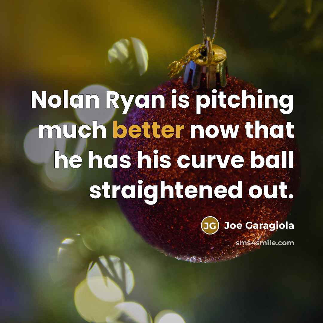 “Nolan Ryan is pitching much better now that he has his curve ball straightened out.” quote by Joe Garagiola