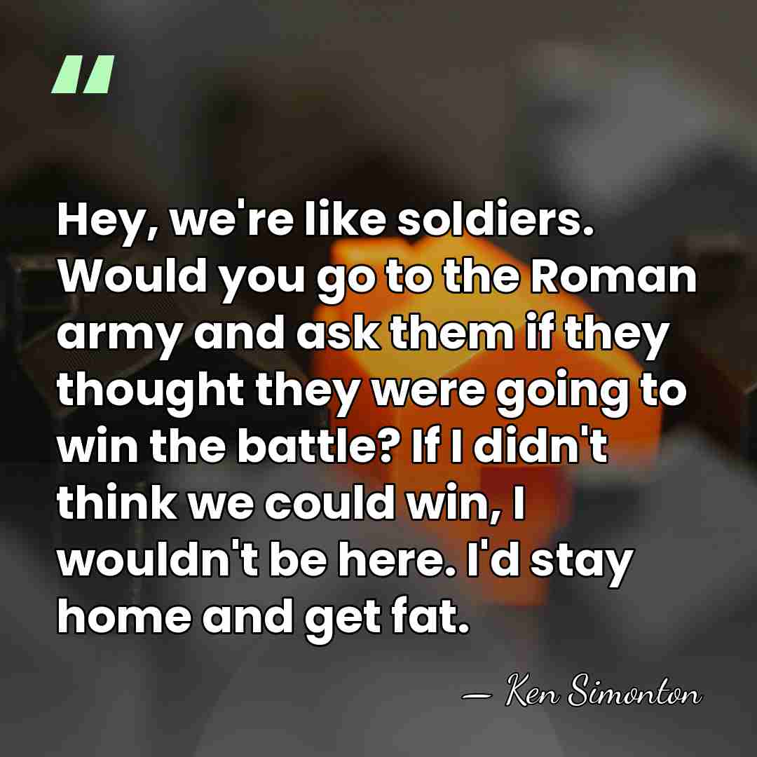 Hey, we're like soldiers. Would you go to the Roman army and&hellip; - Ken Simonton