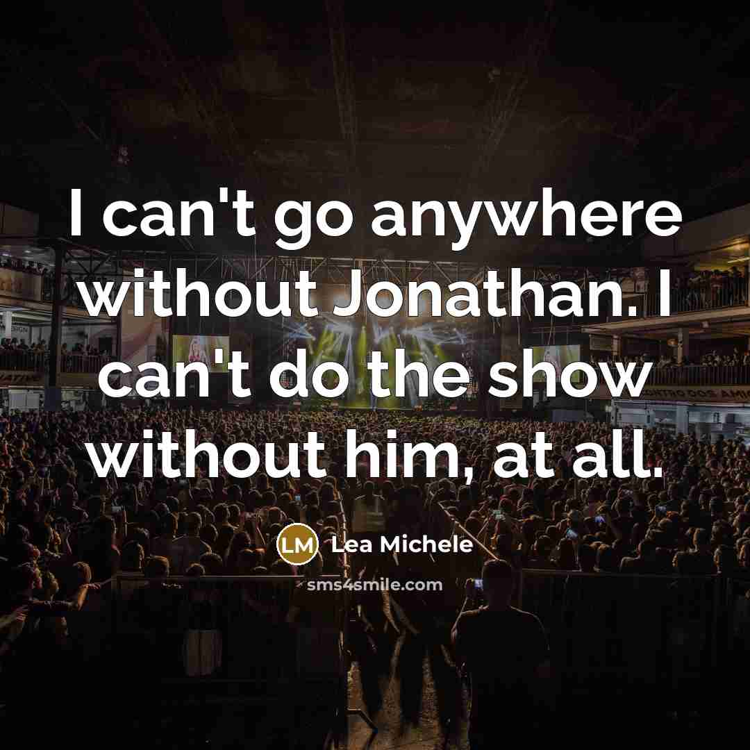 “I can't go anywhere without Jonathan. I can't do the show without him, at all.” quote by Lea Michele