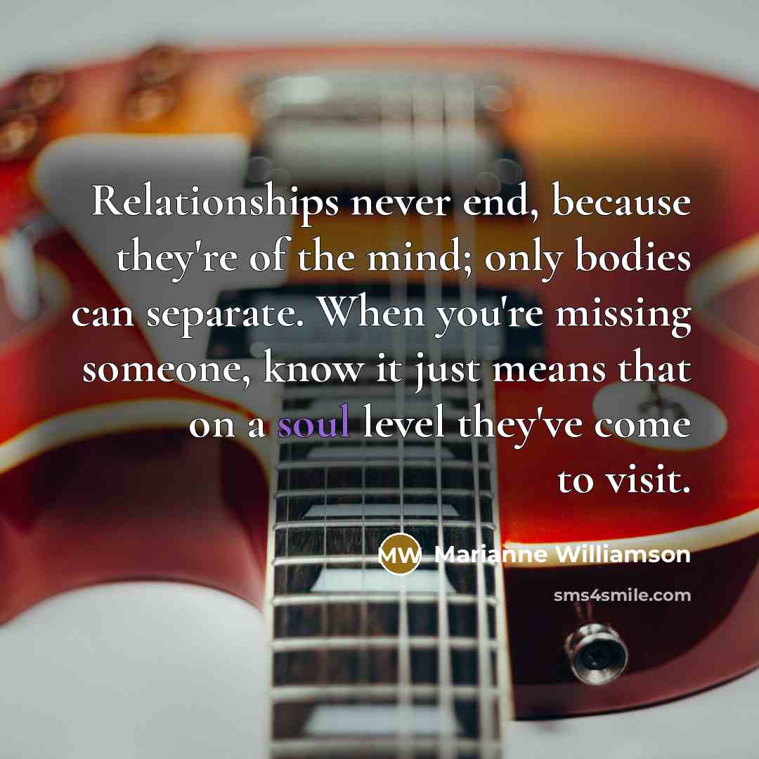 “Relationships never end, because they're of the mind; only bodies…” quote by Marianne Williamson