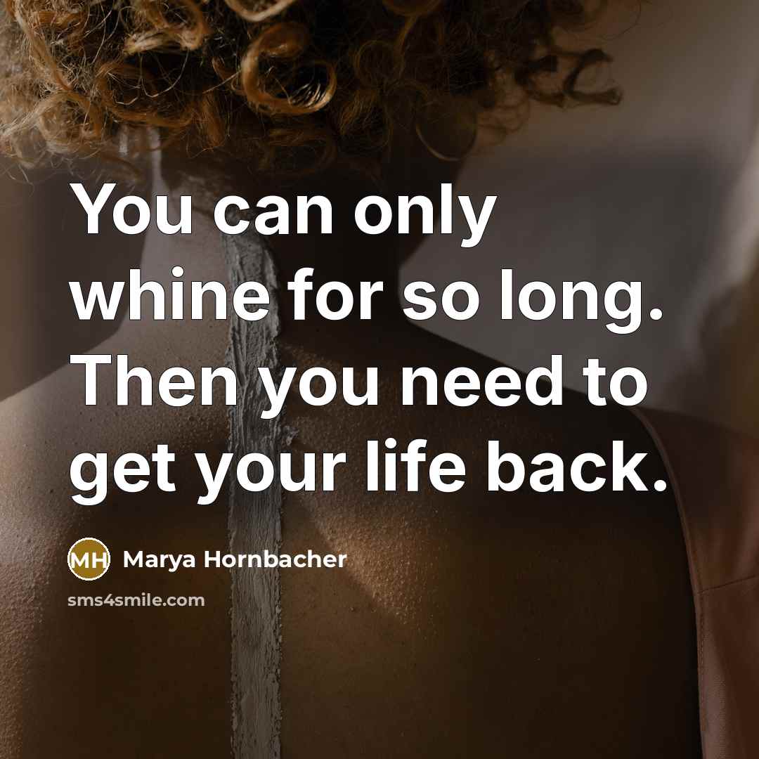 “You can only whine for so long. Then you need to get your life back.” quote by Marya Hornbacher