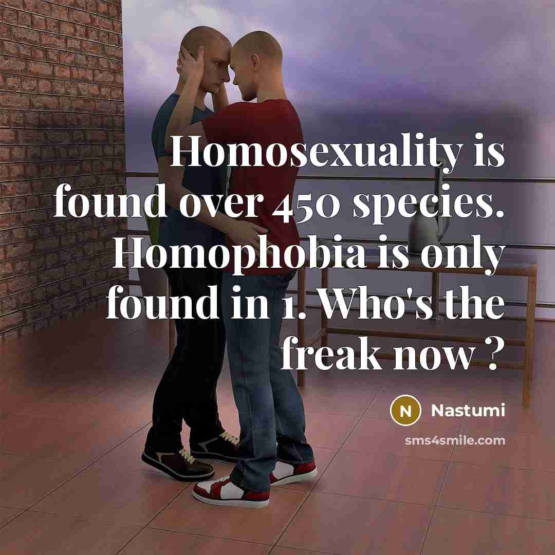 “Homosexuality is found over 450 species. Homophobia is only found in 1. Who's the freak now ?” quote by Nastumi