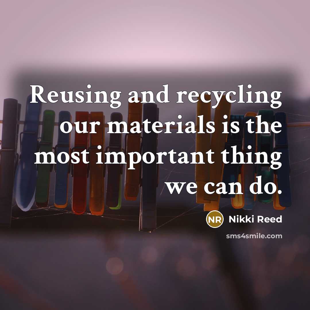 “Reusing and recycling our materials is the most important thing…” quote by Nikki Reed