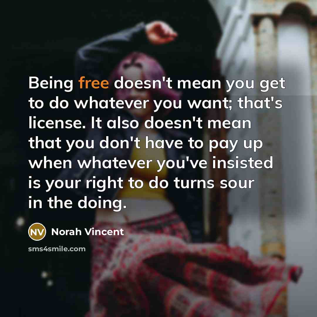 “Being free doesn't mean you get to do whatever you…” quote by Norah Vincent
